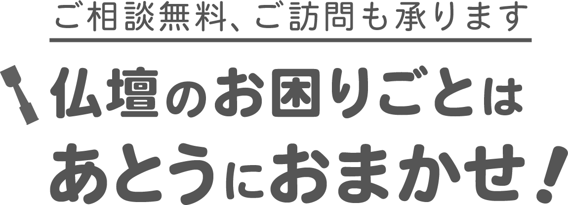 ご相談無料、ご訪問も承ります。仏壇のお困りごとはあとうにおまかせ！